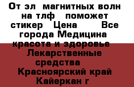 От эл. магнитных волн на тлф – поможет стикер › Цена ­ 1 - Все города Медицина, красота и здоровье » Лекарственные средства   . Красноярский край,Кайеркан г.